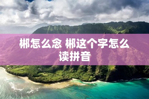 郴怎么念 郴这个字怎么读拼音