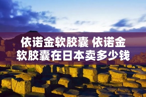 依诺金软胶囊 依诺金软胶囊在日本卖多少钱 依诺金软胶囊 依诺金软胶囊在日本卖多少钱