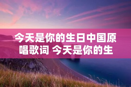今天是你的生日中国原唱歌词 今天是你的生日原唱歌词董文华视频 今天是你的生日中国原唱歌词 今天是你的生日原唱歌词董文华视频