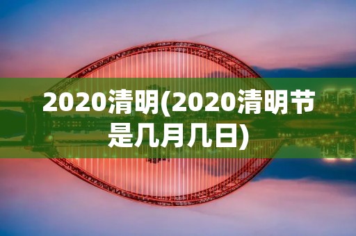 2020清明(2020清明节是几月几日) 2020清明(2020清明节是几月几日)