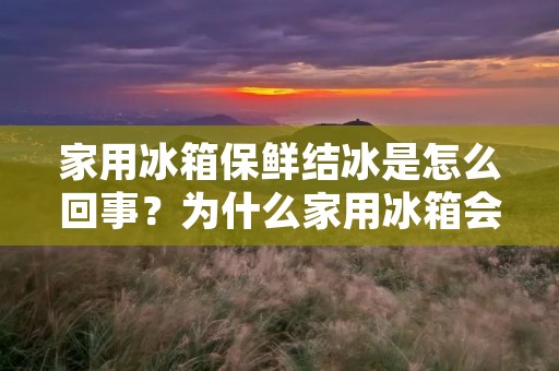 家用冰箱保鲜结冰是怎么回事?为什么家用冰箱会出现保鲜结冰的现象呢?下面我们来详细探讨一下。