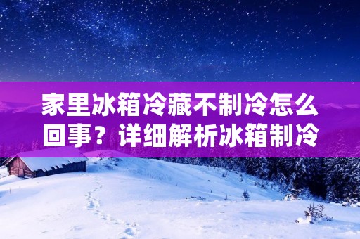 家里冰箱冷藏不制冷怎么回事?详细解析冰箱制冷问题