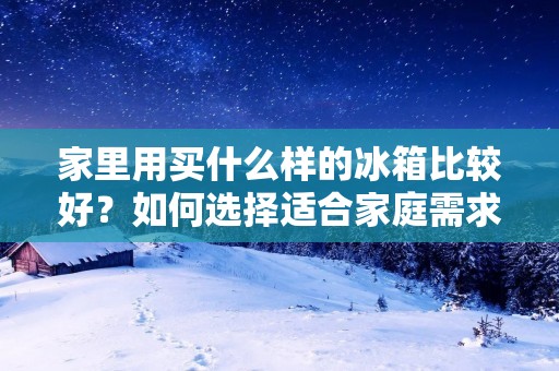 家里用买什么样的冰箱比较好?如何选择适合家庭需求的冰箱?
