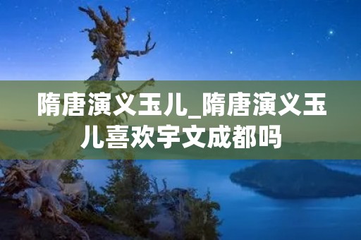 隋唐演义玉儿_隋唐演义玉儿喜欢宇文成都吗
