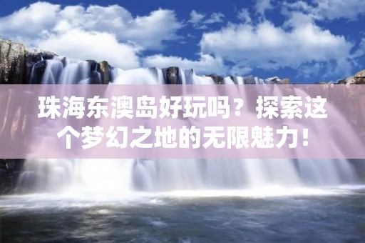 珠海东澳岛好玩吗?探索这个梦幻之地的无限魅力! 珠海东澳岛好玩吗?探索这个梦幻之地的无限魅力!