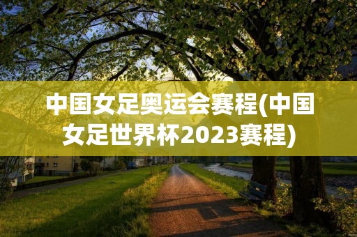 中国女足奥运会赛程(中国女足世界杯2023赛程) 中国女足奥运会赛程(中国女足世界杯2023赛程)
