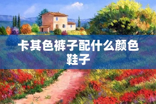 卡其色裤子配什么颜色鞋子 卡其色裤子配什么颜色鞋子