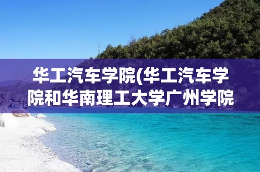 华工汽车学院(华工汽车学院和华南理工大学广州学院是一样吗) 华工汽车学院(华工汽车学院和华南理工大学广州学院是一样吗)