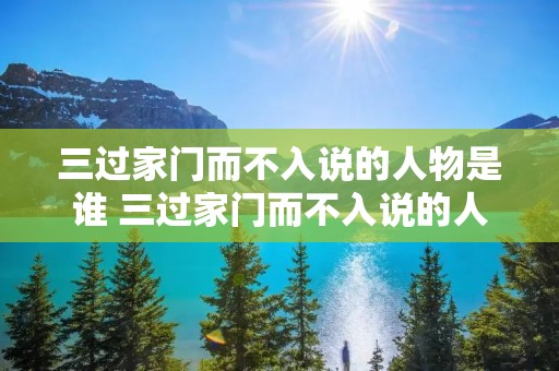 三过家门而不入说的人物是谁 三过家门而不入说的人物是哪一个 三过家门而不入说的人物是谁 三过家门而不入说的人物是哪一个