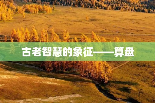 古老智慧的象征——算盘 古老智慧的象征——算盘