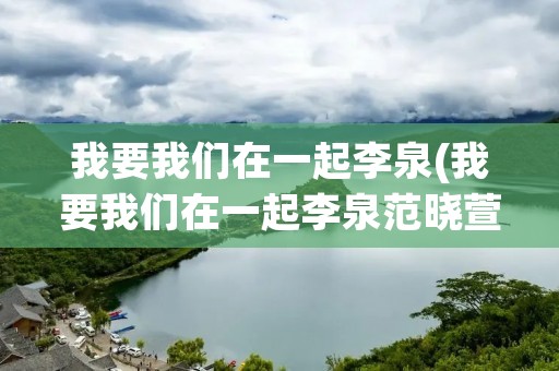 我要我们在一起李泉(我要我们在一起李泉范晓萱) 我要我们在一起李泉(我要我们在一起李泉范晓萱)