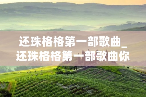 还珠格格第一部歌曲_还珠格格第一部歌曲你是风儿我是沙 还珠格格第一部歌曲_还珠格格第一部歌曲你是风儿我是沙