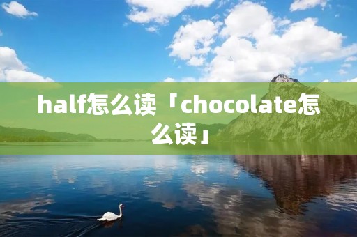 half怎么读「chocolate怎么读」