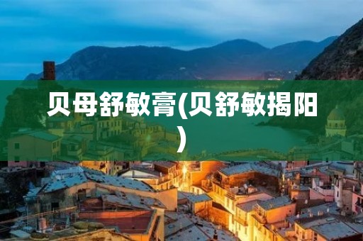 贝母舒敏膏(贝舒敏揭阳)