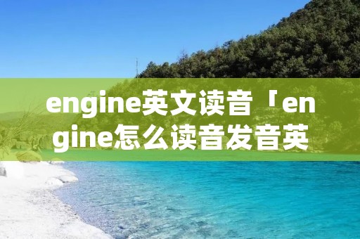 engine英文读音「engine怎么读音发音英语怎么说」 engine英文读音「engine怎么读音发音英语怎么说」