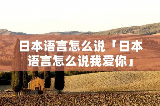 日本语言怎么说「日本语言怎么说我爱你」 日本语言怎么说「日本语言怎么说我爱你」