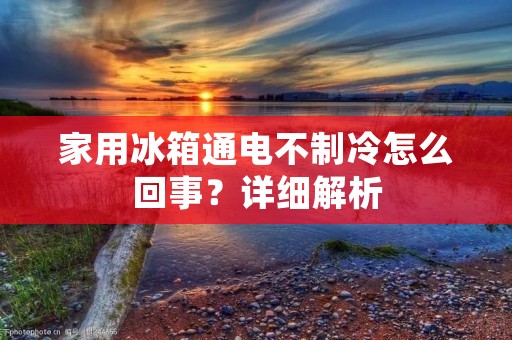 家用冰箱通电不制冷怎么回事？详细解析