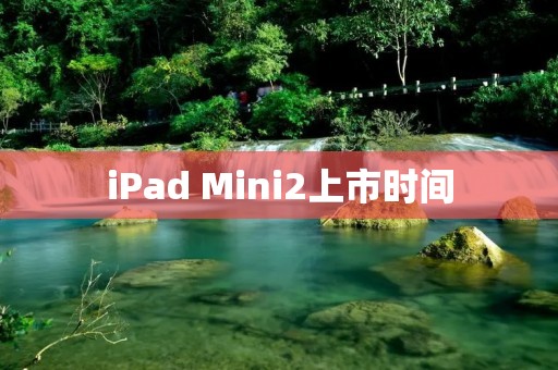 iPad Mini2上市时间：一代小巧强悍的平板巨星