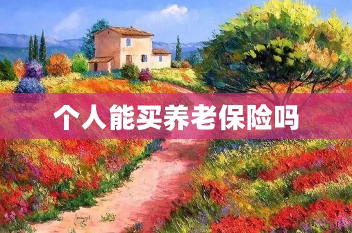 个人能买养老保险吗:了解养老保险政策及适用范围 个人能买养老保险吗:了解养老保险政策及适用范围