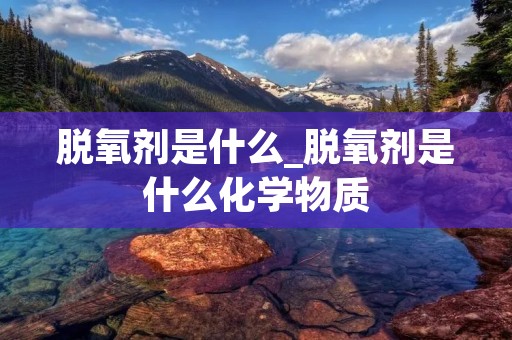 脱氧剂是什么_脱氧剂是什么化学物质
