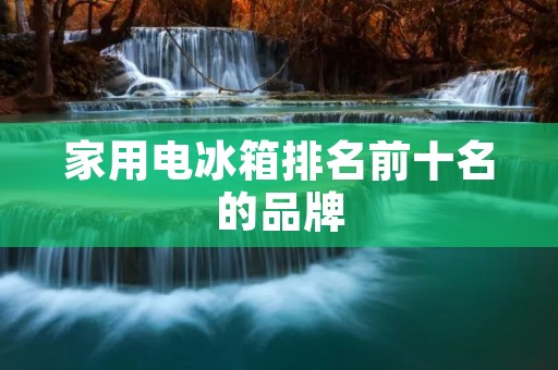 家用电冰箱排名前十名的品牌：选择适合您家的高品质冷藏解决方案