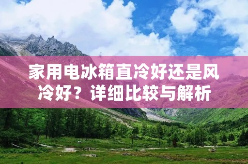 家用电冰箱直冷好还是风冷好?详细比较与解析 家用电冰箱直冷好还是风冷好?详细比较与解析