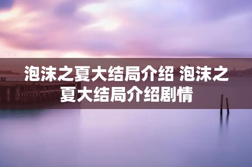 泡沫之夏大结局介绍 泡沫之夏大结局介绍剧情 泡沫之夏大结局介绍 泡沫之夏大结局介绍剧情