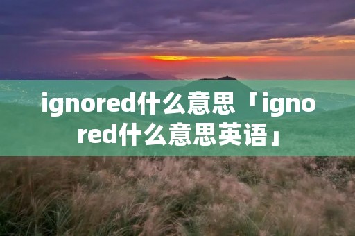 ignored什么意思「ignored什么意思英语」 ignored什么意思「ignored什么意思英语」