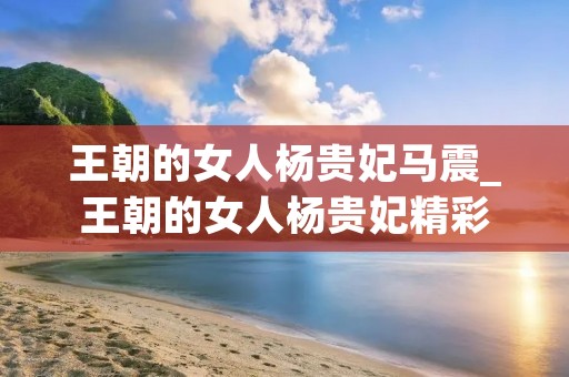 王朝的女人杨贵妃马震_王朝的女人杨贵妃精彩 王朝的女人杨贵妃马震_王朝的女人杨贵妃精彩