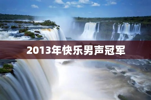2013年快乐男声冠军：开启音乐之路的巅峰之战