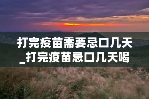 打完疫苗需要忌口几天_打完疫苗忌口几天喝酒