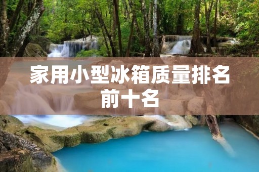 家用小型冰箱质量排名前十名 家用小型冰箱质量排名前十名