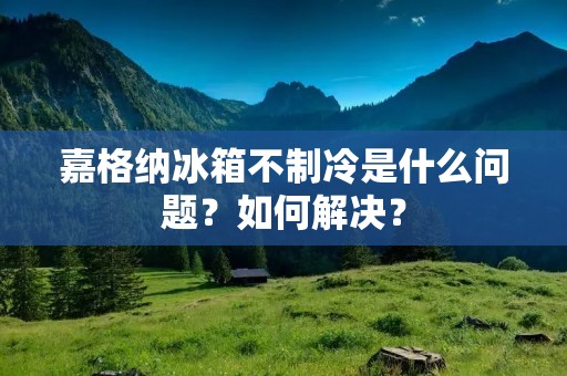 嘉格纳冰箱不制冷是什么问题?如何解决? 嘉格纳冰箱不制冷是什么问题?如何解决?