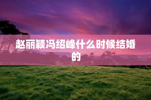 赵丽颖冯绍峰什么时候结婚的