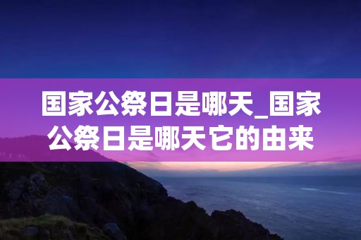 国家公祭日是哪天_国家公祭日是哪天它的由来 国家公祭日是哪天_国家公祭日是哪天它的由来