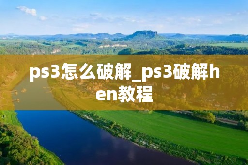 ps3怎么破解_ps3破解hen教程 ps3怎么破解_ps3破解hen教程