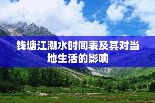 钱塘江潮水时间表及其对当地生活的影响 钱塘江潮水时间表及其对当地生活的影响