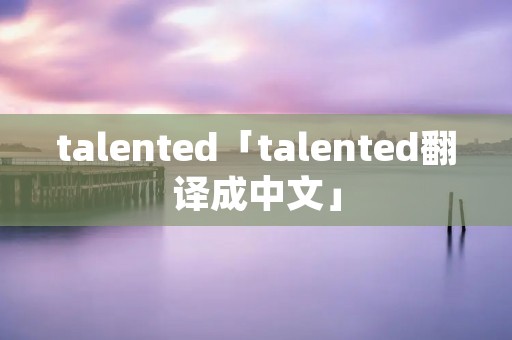 talented「talented翻译成中文」