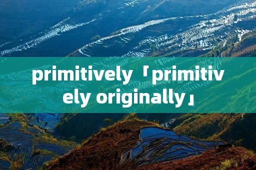 primitively「primitively originally」 primitively「primitively originally」