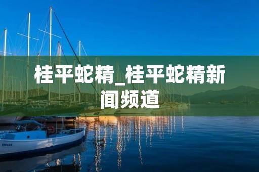 桂平蛇精_桂平蛇精新闻频道