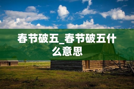 春节破五_春节破五什么意思 春节破五_春节破五什么意思