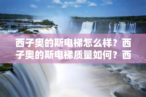 西子奥的斯电梯怎么样？西子奥的斯电梯质量如何？西子奥的斯电梯性能怎么样？西子奥的斯电梯值得购买吗？西子奥的斯电梯好不好？这些都是消费者在购买电梯时经常会问到的问题。下面将详细介绍西子奥的斯电梯的特点和优势，以帮助消费者更好地了解该产品。