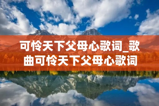 可怜天下父母心歌词_歌曲可怜天下父母心歌词