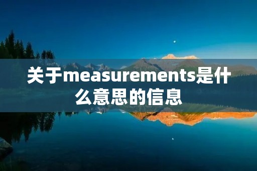 关于measurements是什么意思的信息 关于measurements是什么意思的信息