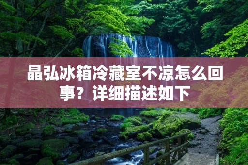 晶弘冰箱冷藏室不凉怎么回事？详细描述如下：