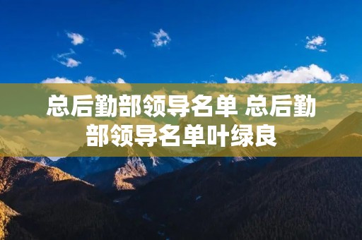 总后勤部领导名单 总后勤部领导名单叶绿良