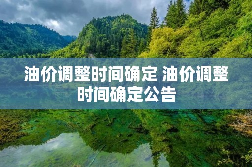 油价调整时间确定 油价调整时间确定公告 油价调整时间确定 油价调整时间确定公告