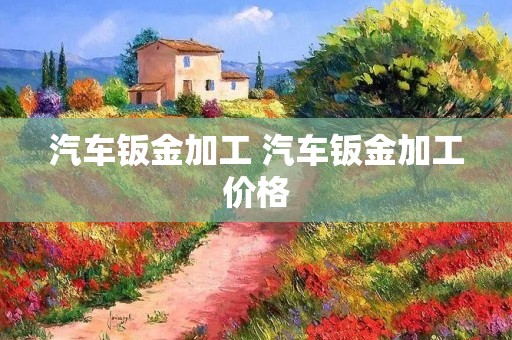 汽车钣金加工 汽车钣金加工价格