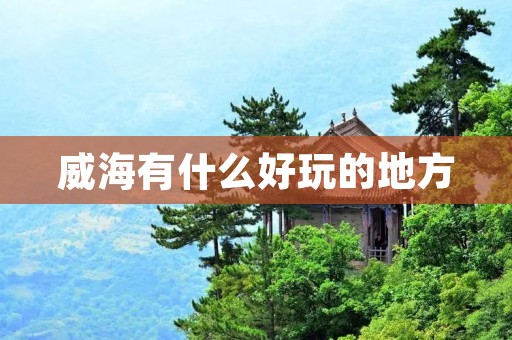 威海有什么好玩的地方 威海有什么好玩的地方