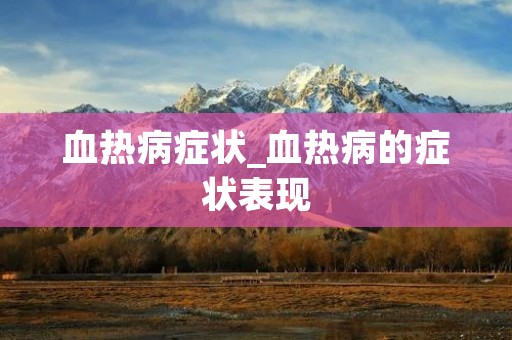 血热病症状_血热病的症状表现